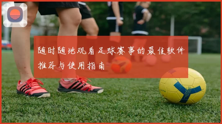 随时随地观看足球赛事的最佳软件推荐与使用指南