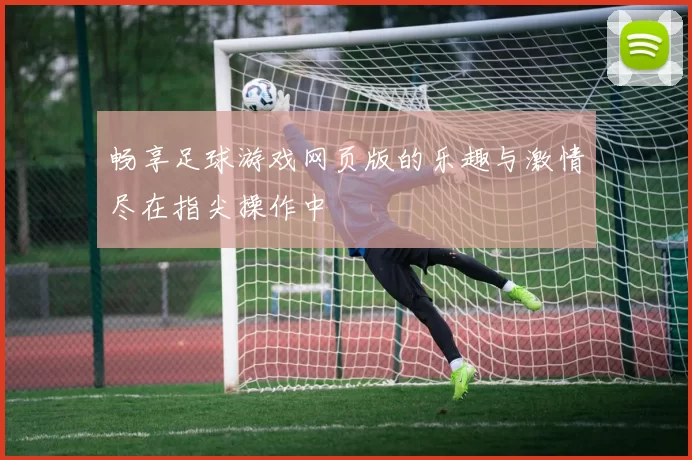 畅享足球游戏网页版的乐趣与激情尽在指尖操作中