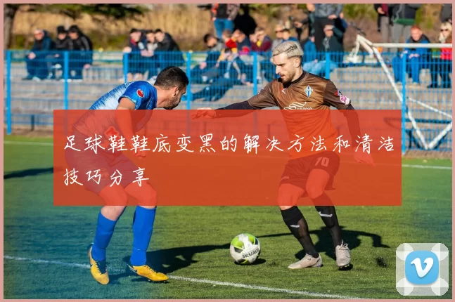 足球鞋鞋底变黑的解决方法和清洁技巧分享