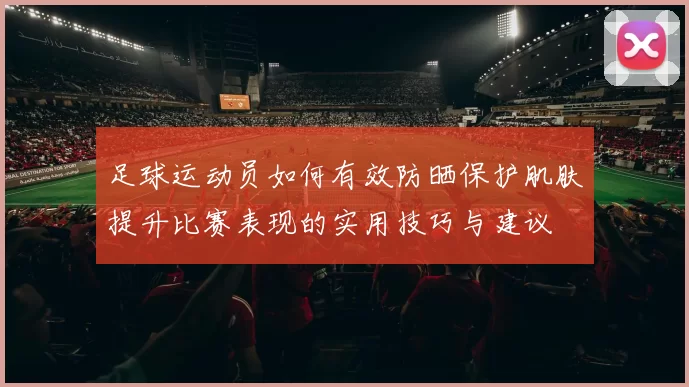 足球运动员如何有效防晒保护肌肤提升比赛表现的实用技巧与建议