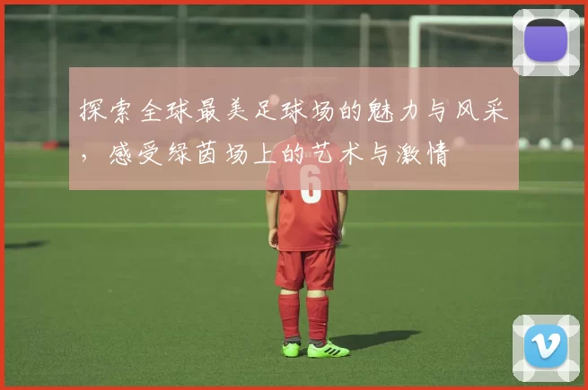 探索全球最美足球场的魅力与风采，感受绿茵场上的艺术与激情