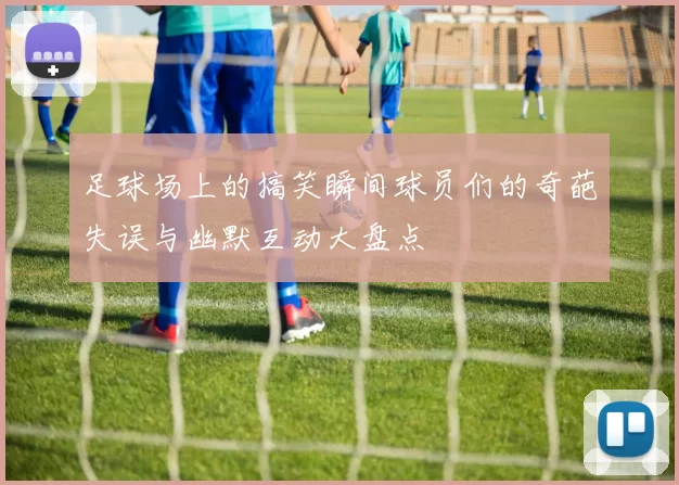 足球场上的搞笑瞬间球员们的奇葩失误与幽默互动大盘点