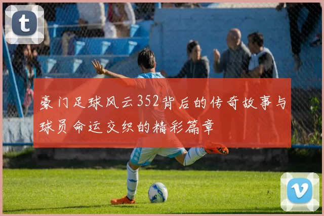 豪门足球风云352背后的传奇故事与球员命运交织的精彩篇章