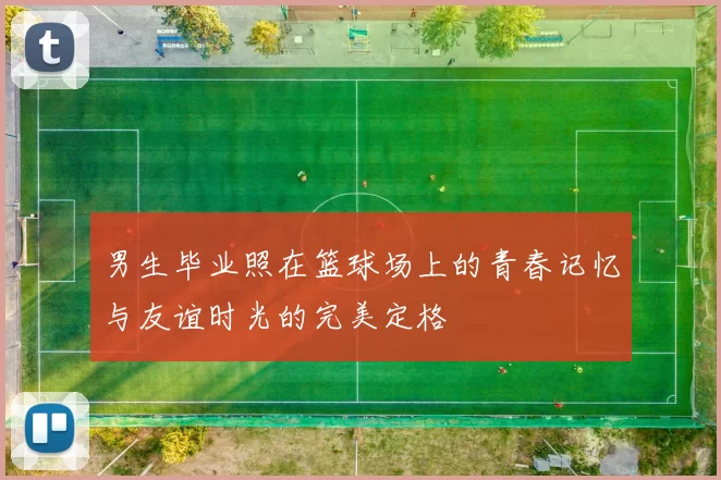男生毕业照在篮球场上的青春记忆与友谊时光的完美定格