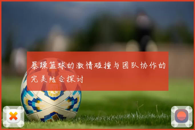 暴躁篮球的激情碰撞与团队协作的完美结合探讨
