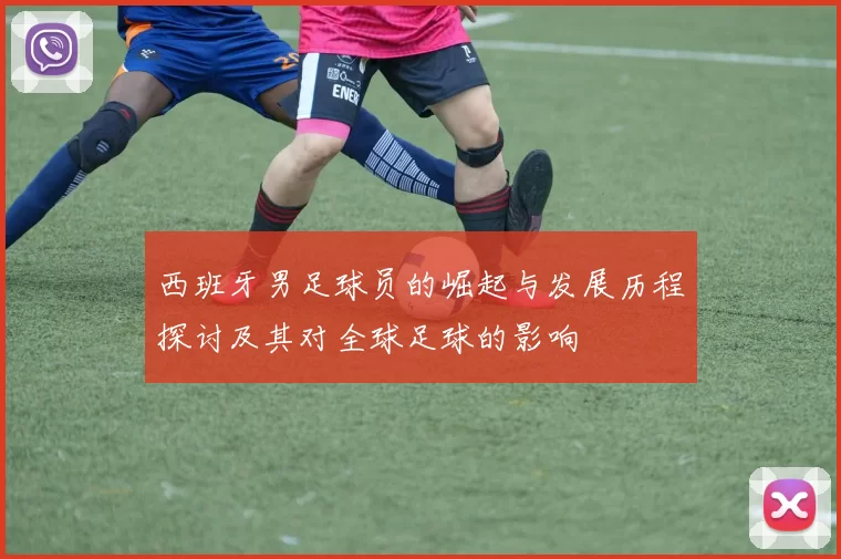 西班牙男足球员的崛起与发展历程探讨及其对全球足球的影响