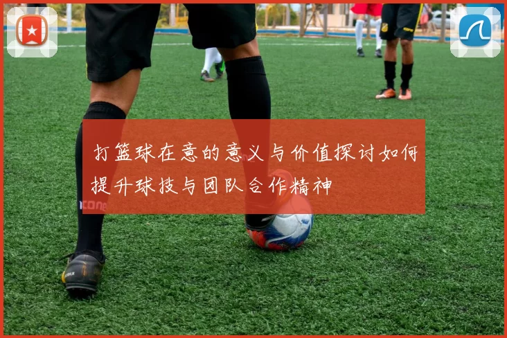 打篮球在意的意义与价值探讨如何提升球技与团队合作精神